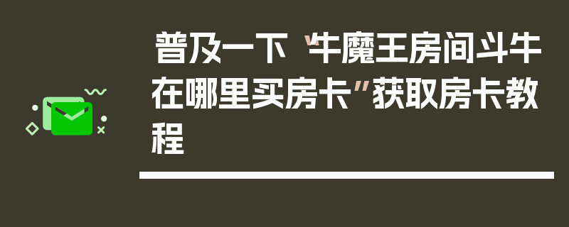 普及一下“牛魔王房间斗牛在哪里买房卡”获取房卡教程