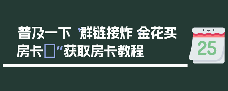 普及一下“群链接炸·金花买房卡	”获取房卡教程