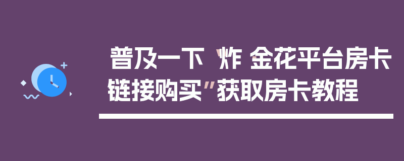 普及一下“炸·金花平台房卡链接购买”获取房卡教程