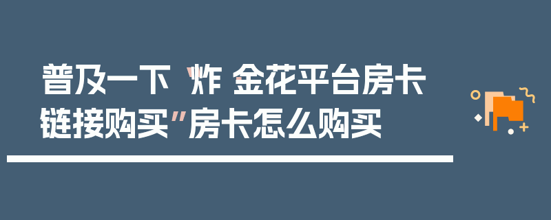 普及一下“炸·金花平台房卡链接购买”房卡怎么购买