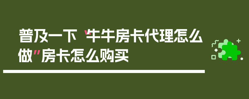 普及一下“牛牛房卡代理怎么做”房卡怎么购买