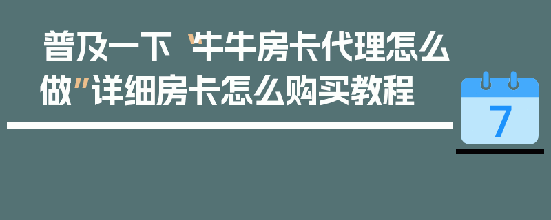 普及一下“牛牛房卡代理怎么做”详细房卡怎么购买教程