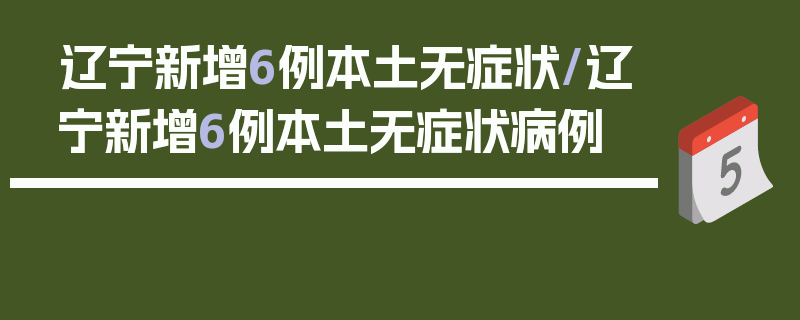 辽宁新增6例本土无症状/辽宁新增6例本土无症状病例