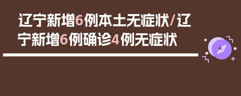 辽宁新增6例本土无症状/辽宁新增6例确诊4例无症状