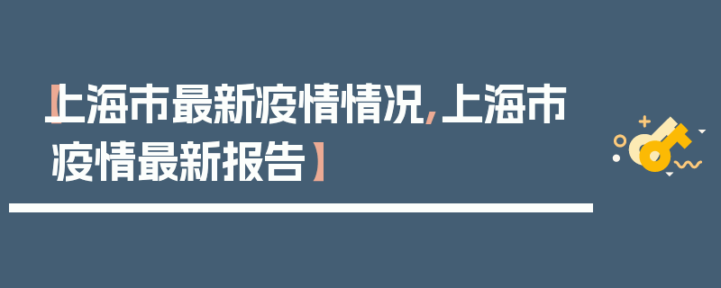 【上海市最新疫情情况,上海市疫情最新报告】