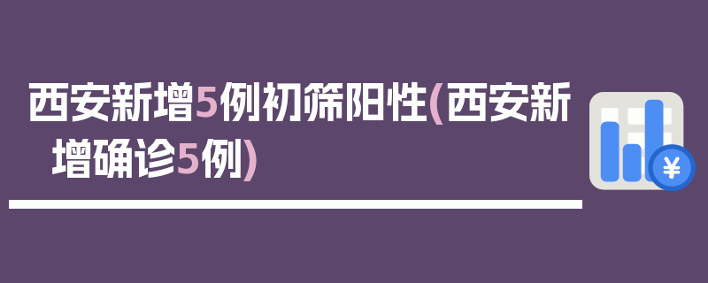西安新增5例初筛阳性(西安新增确诊5例)