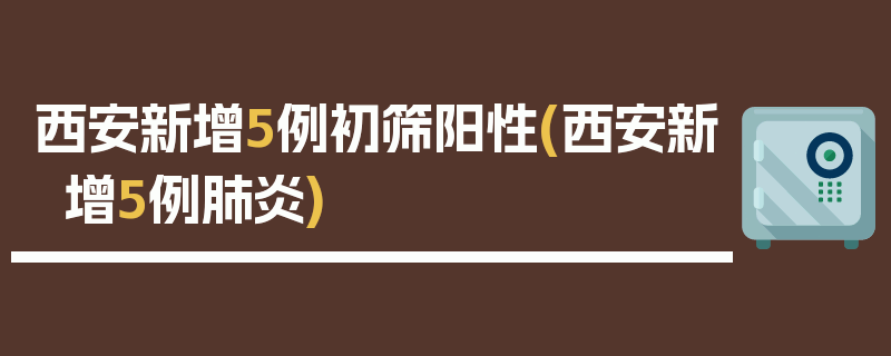 西安新增5例初筛阳性(西安新增5例肺炎)