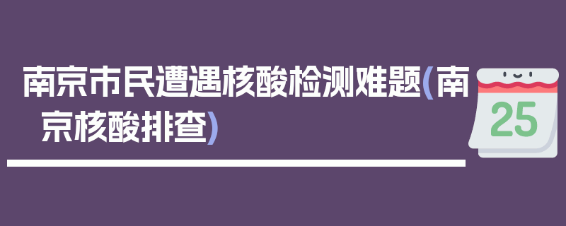 南京市民遭遇核酸检测难题(南京核酸排查)