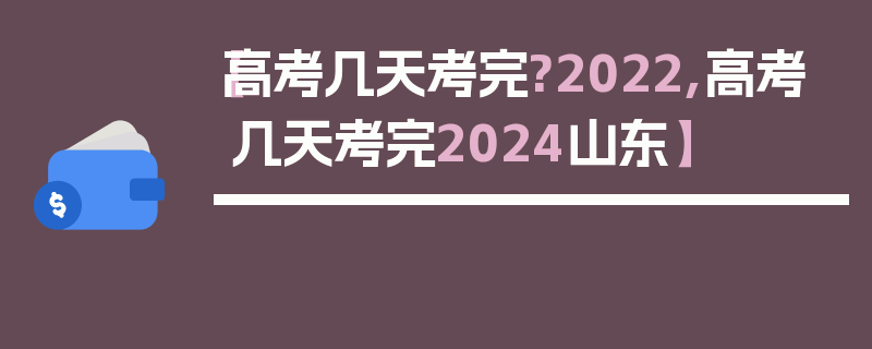 【高考几天考完?2022,高考几天考完2024山东】