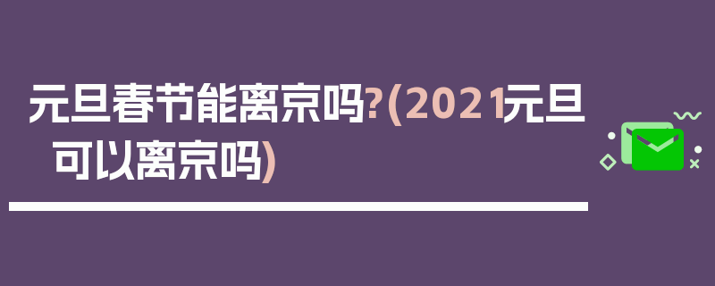 元旦春节能离京吗?(2021元旦可以离京吗)