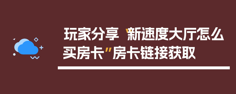 玩家分享“新速度大厅怎么买房卡”房卡链接获取