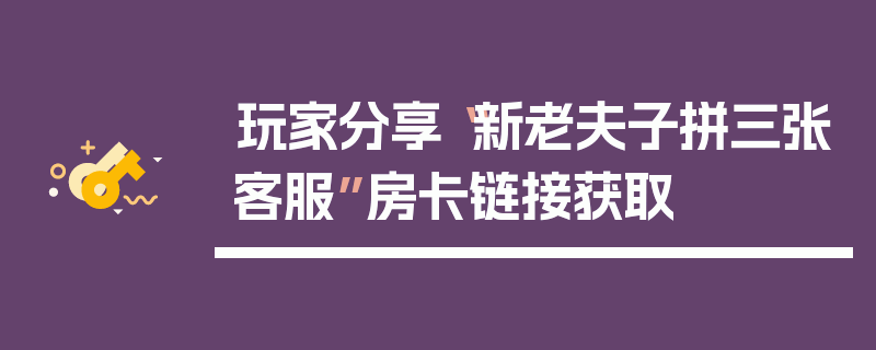 玩家分享“新老夫子拼三张客服”房卡链接获取