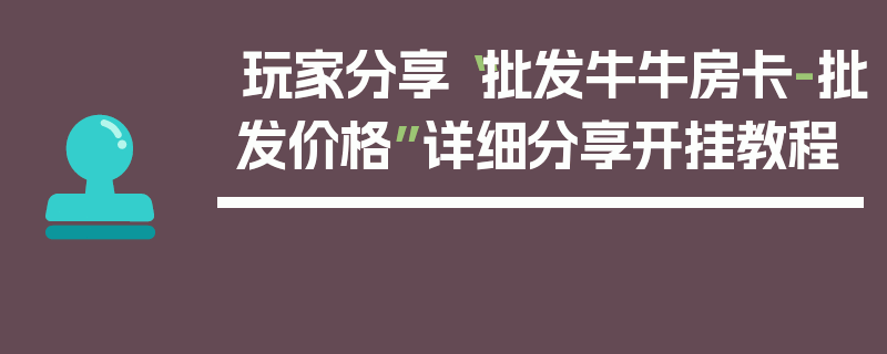 玩家分享“批发牛牛房卡-批发价格”详细分享开挂教程