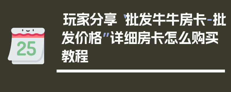 玩家分享“批发牛牛房卡-批发价格”详细房卡怎么购买教程