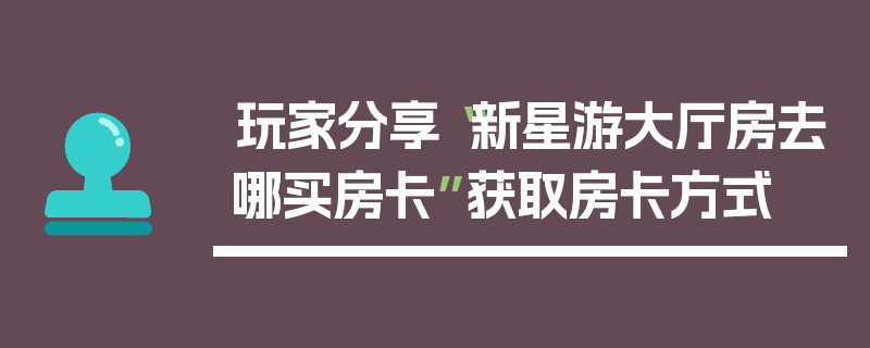 玩家分享“新星游大厅房去哪买房卡”获取房卡方式