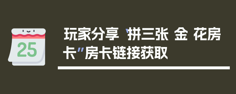 玩家分享“拼三张 金 花房卡”房卡链接获取