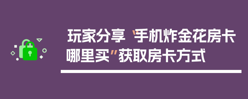 玩家分享“手机炸金花房卡哪里买”获取房卡方式