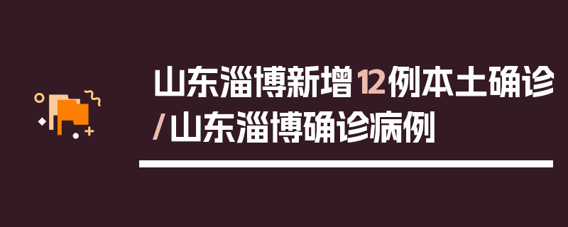 山东淄博新增12例本土确诊/山东淄博确诊病例