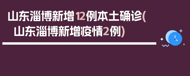 山东淄博新增12例本土确诊(山东淄博新增疫情2例)