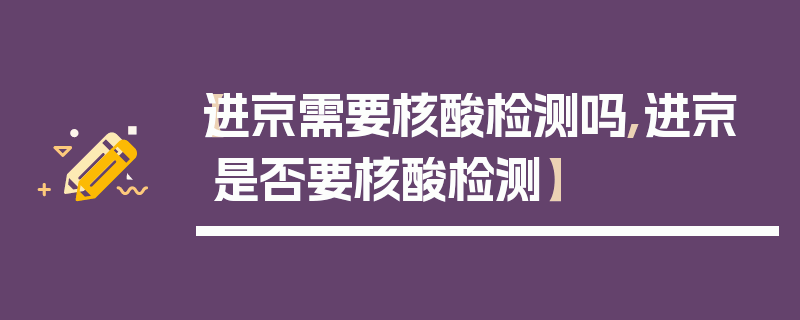 【进京需要核酸检测吗,进京是否要核酸检测】