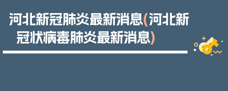 河北新冠肺炎最新消息(河北新冠状病毒肺炎最新消息)