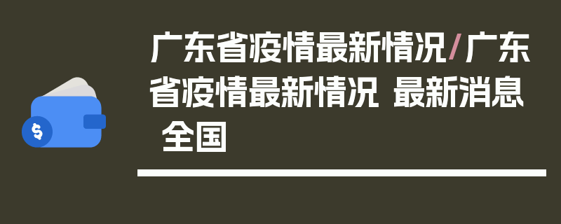 广东省疫情最新情况/广东省疫情最新情况 最新消息 全国