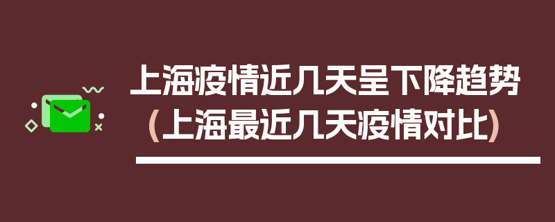上海疫情近几天呈下降趋势(上海最近几天疫情对比)