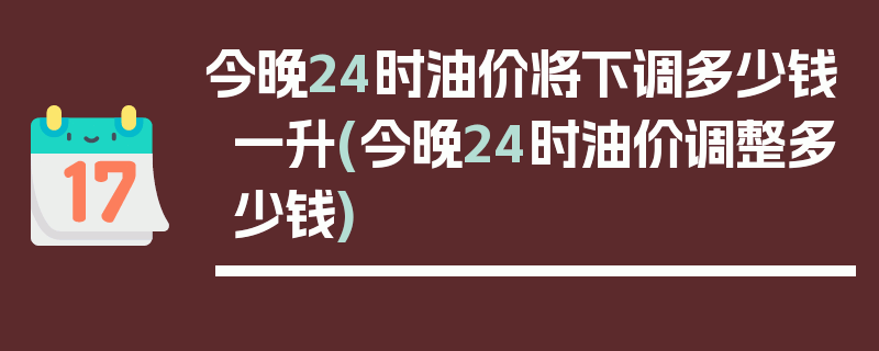 今晚24时油价将下调多少钱一升(今晚24时油价调整多少钱)