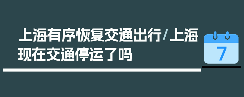 上海有序恢复交通出行/上海现在交通停运了吗