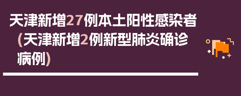 天津新增27例本土阳性感染者(天津新增2例新型肺炎确诊病例)