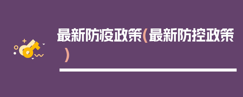 最新防疫政策(最新防控政策)