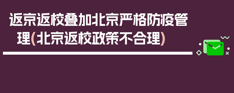 返京返校叠加北京严格防疫管理(北京返校政策不合理)