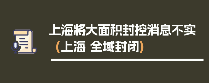 上海将大面积封控消息不实(上海 全域封闭)