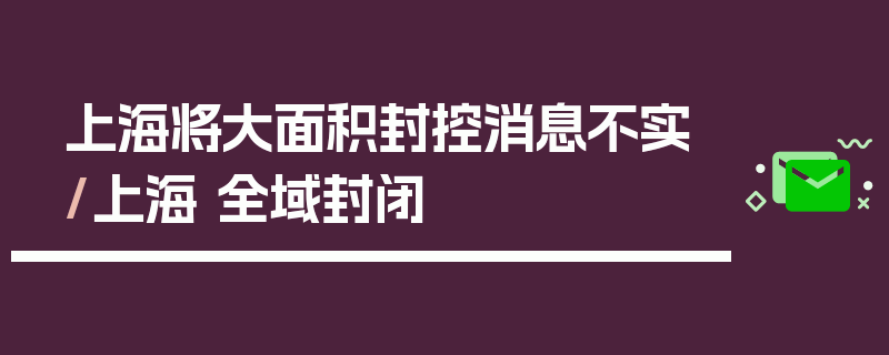 上海将大面积封控消息不实/上海 全域封闭