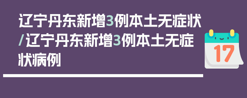 辽宁丹东新增3例本土无症状/辽宁丹东新增3例本土无症状病例