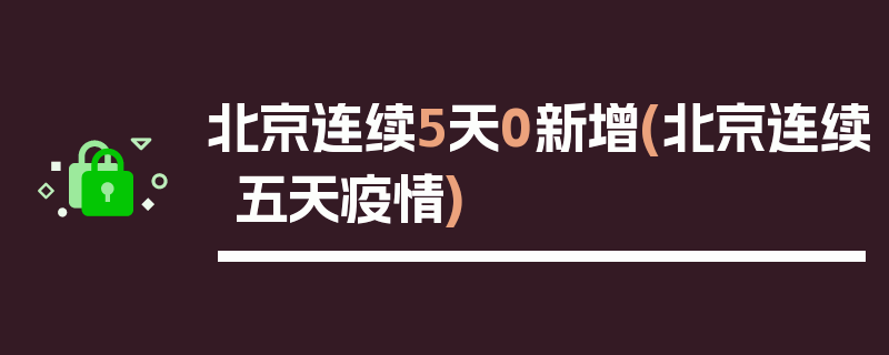 北京连续5天0新增(北京连续五天疫情)