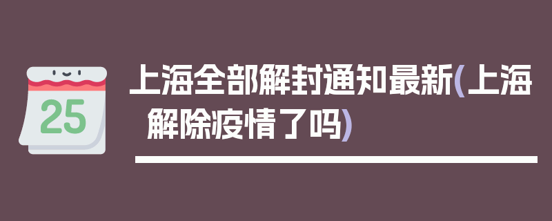上海全部解封通知最新(上海解除疫情了吗)