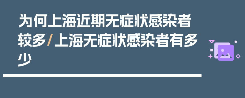 为何上海近期无症状感染者较多/上海无症状感染者有多少