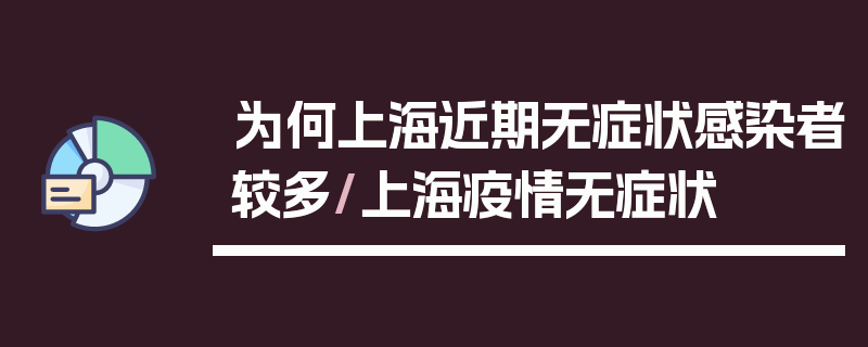 为何上海近期无症状感染者较多/上海疫情无症状