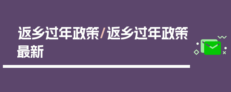 返乡过年政策/返乡过年政策最新