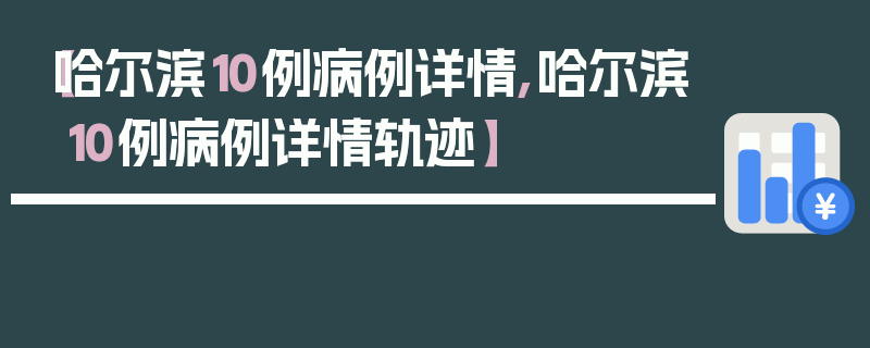 【哈尔滨10例病例详情,哈尔滨10例病例详情轨迹】