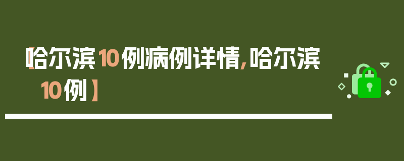 【哈尔滨10例病例详情,哈尔滨 10例】