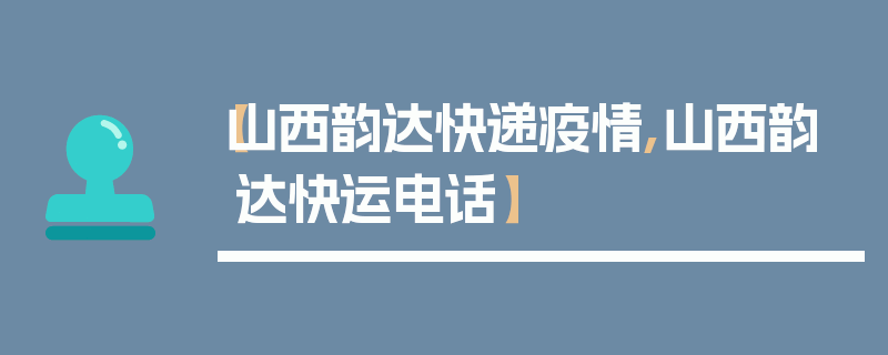 【山西韵达快递疫情,山西韵达快运电话】