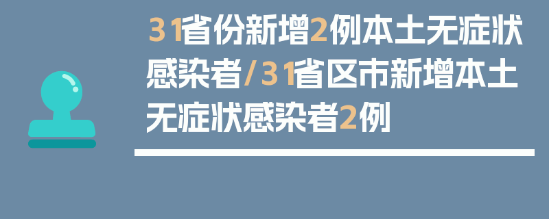 31省份新增2例本土无症状感染者/31省区市新增本土无症状感染者2例