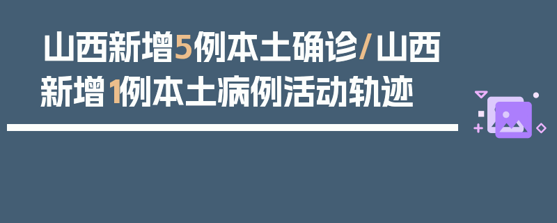 山西新增5例本土确诊/山西新增1例本土病例活动轨迹