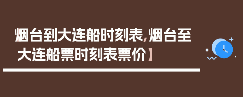 【烟台到大连船时刻表,烟台至大连船票时刻表票价】