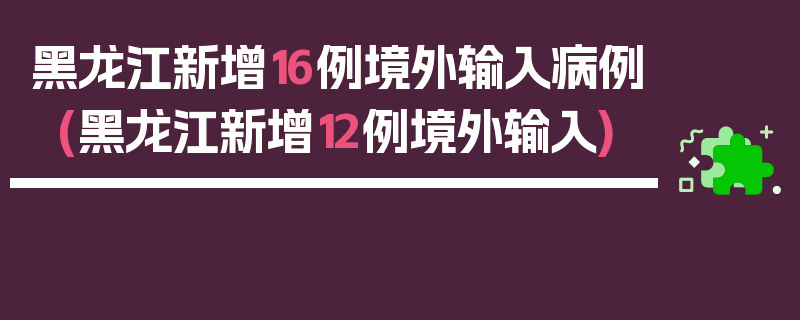 黑龙江新增16例境外输入病例(黑龙江新增12例境外输入)