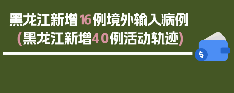 黑龙江新增16例境外输入病例(黑龙江新增40例活动轨迹)