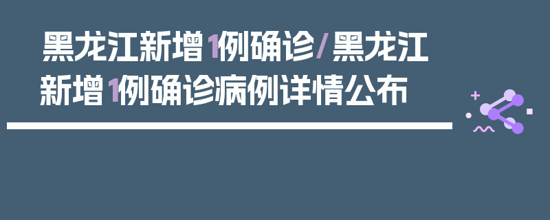 黑龙江新增1例确诊/黑龙江新增1例确诊病例详情公布