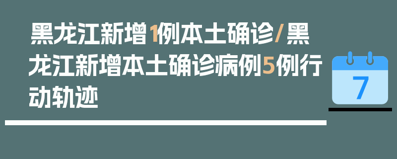 黑龙江新增1例本土确诊/黑龙江新增本土确诊病例5例行动轨迹